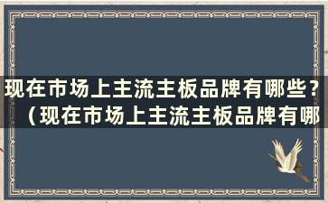 现在市场上主流主板品牌有哪些？ （现在市场上主流主板品牌有哪些？）